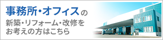 事務所・オフィスの新築・リフォーム・改修をお考えの方はこちら